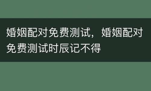 婚姻配对免费测试，婚姻配对免费测试时辰记不得