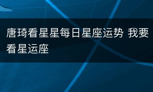 唐琦看星星每日星座运势 我要看星运座