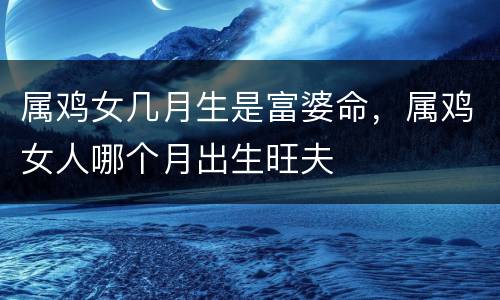 属鸡女几月生是富婆命，属鸡女人哪个月出生旺夫