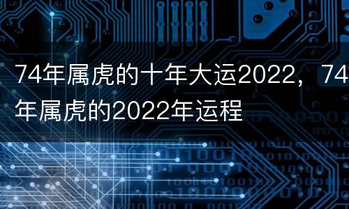 74年属虎的十年大运2022，74年属虎的2022年运程
