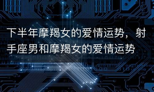 下半年摩羯女的爱情运势，射手座男和摩羯女的爱情运势