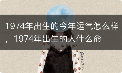 1974年出生的今年运气怎么样，1974年出生的人什么命