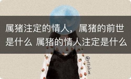 属猪注定的情人，属猪的前世是什么 属猪的情人注定是什么属相