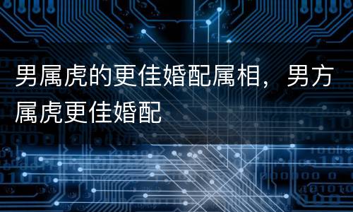 男属虎的更佳婚配属相，男方属虎更佳婚配