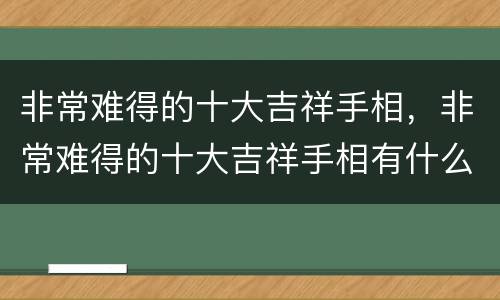 非常难得的十大吉祥手相，非常难得的十大吉祥手相有什么？