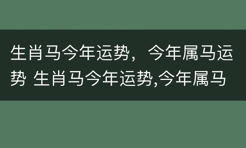生肖马今年运势，今年属马运势 生肖马今年运势,今年属马运势怎么样