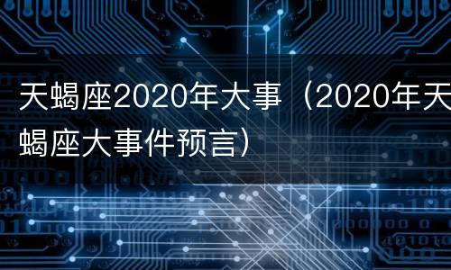 天蝎座2020年大事（2020年天蝎座大事件预言）