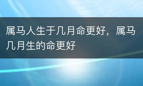 属马人生于几月命更好，属马几月生的命更好