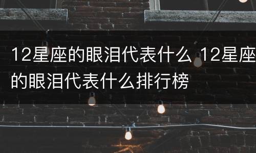 12星座的眼泪代表什么 12星座的眼泪代表什么排行榜