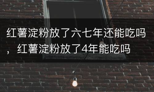 红薯淀粉放了六七年还能吃吗，红薯淀粉放了4年能吃吗