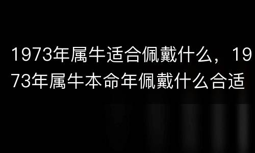 1973年属牛适合佩戴什么，1973年属牛本命年佩戴什么合适
