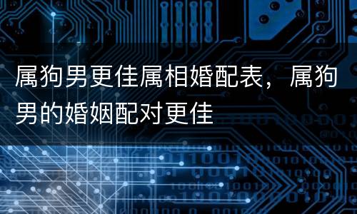 属狗男更佳属相婚配表，属狗男的婚姻配对更佳