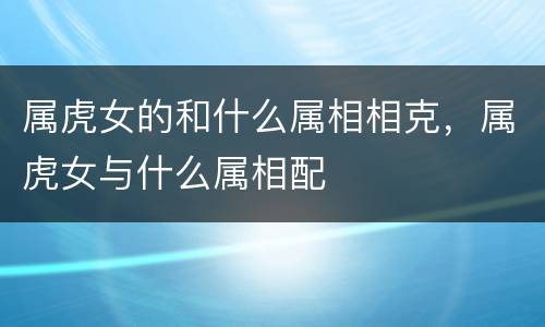 属虎女的和什么属相相克，属虎女与什么属相配