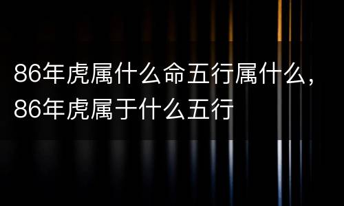 86年虎属什么命五行属什么，86年虎属于什么五行