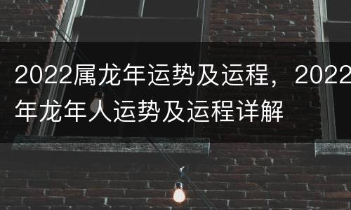 2022属龙年运势及运程，2022年龙年人运势及运程详解