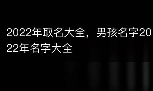 2022年取名大全，男孩名字2022年名字大全