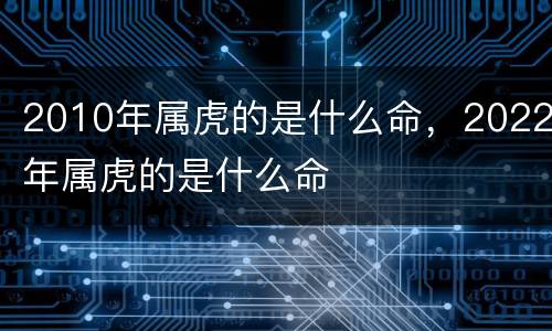2010年属虎的是什么命，2022年属虎的是什么命
