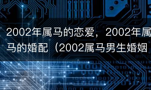 2002年属马的恋爱，2002年属马的婚配（2002属马男生婚姻）