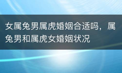 女属兔男属虎婚姻合适吗，属兔男和属虎女婚姻状况