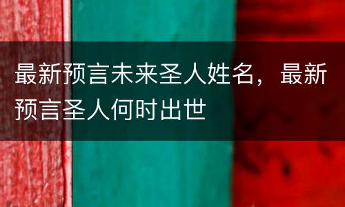 最新预言未来圣人姓名，最新预言圣人何时出世