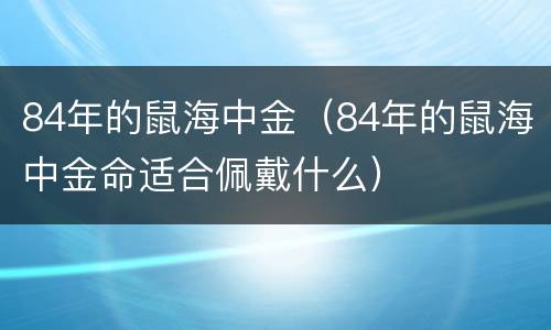 84年的鼠海中金（84年的鼠海中金命适合佩戴什么）