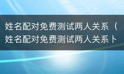 姓名配对免费测试两人关系（姓名配对免费测试两人关系卜易居）