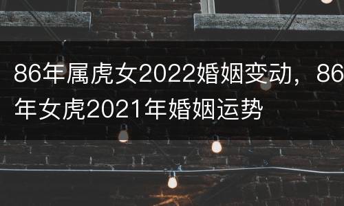 86年属虎女2022婚姻变动，86年女虎2021年婚姻运势