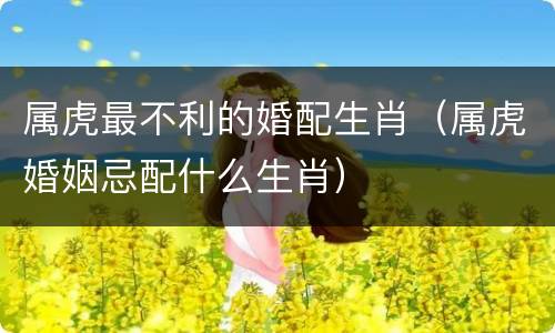 属虎最不利的婚配生肖（属虎婚姻忌配什么生肖）