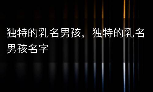 独特的乳名男孩，独特的乳名男孩名字