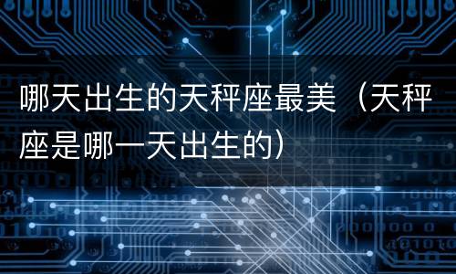 哪天出生的天秤座最美（天秤座是哪一天出生的）