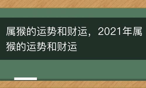 属猴的运势和财运，2021年属猴的运势和财运