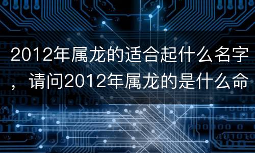 2012年属龙的适合起什么名字，请问2012年属龙的是什么命