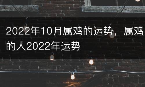 2022年10月属鸡的运势，属鸡的人2022年运势