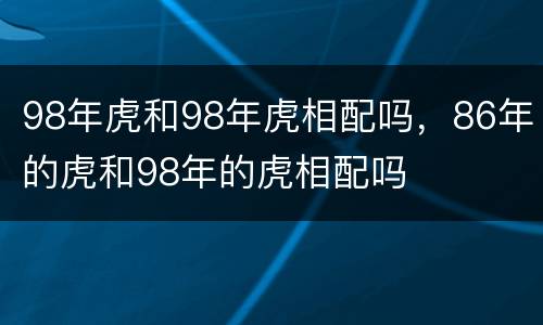 98年虎和98年虎相配吗，86年的虎和98年的虎相配吗
