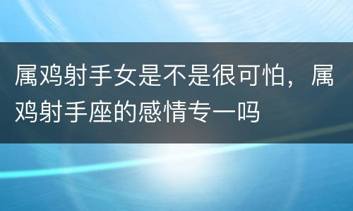 属鸡射手女是不是很可怕，属鸡射手座的感情专一吗