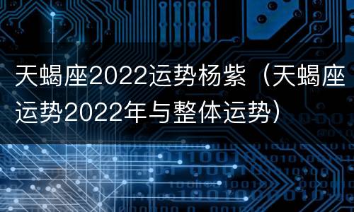 天蝎座2022运势杨紫（天蝎座运势2022年与整体运势）