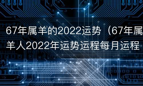 67年属羊的2022运势（67年属羊人2022年运势运程每月运程）
