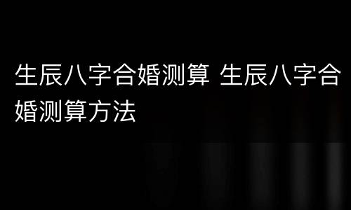生辰八字合婚测算 生辰八字合婚测算方法
