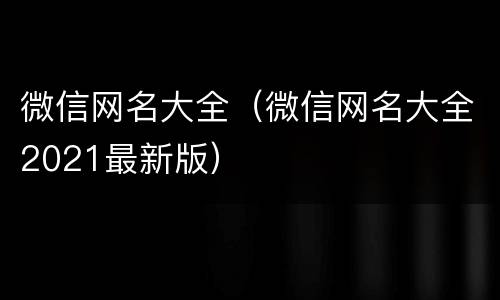 微信网名大全（微信网名大全2021最新版）
