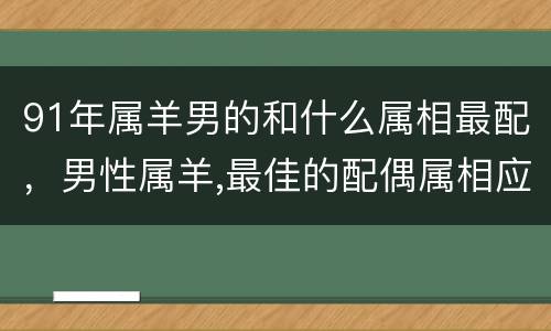 91年属羊男的和什么属相最配，男性属羊,最佳的配偶属相应该是