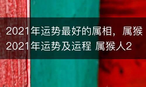 2021年运势最好的属相，属猴2021年运势及运程 属猴人2