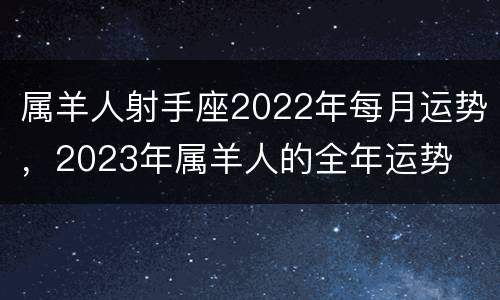 属羊人射手座2022年每月运势，2023年属羊人的全年运势