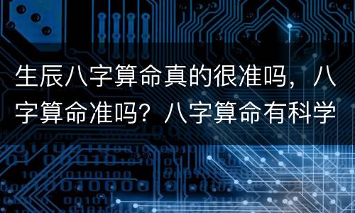 生辰八字算命真的很准吗，八字算命准吗？八字算命有科学依据吗？八字算命靠