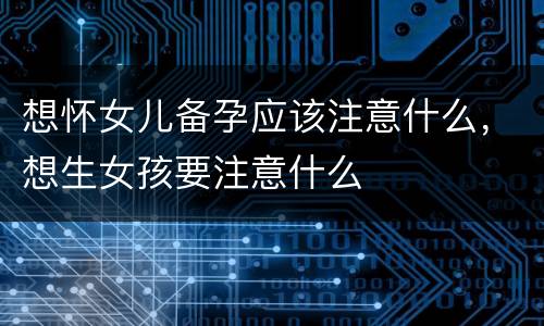 想怀女儿备孕应该注意什么，想生女孩要注意什么