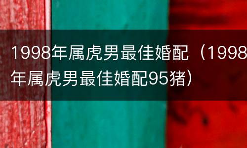 1998年属虎男最佳婚配（1998年属虎男最佳婚配95猪）