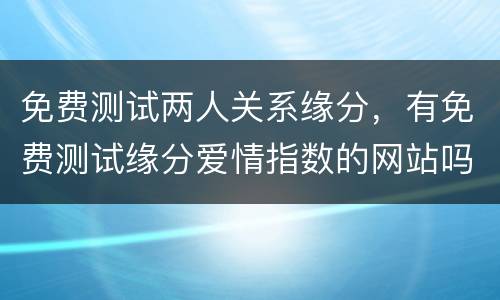 免费测试两人关系缘分，有免费测试缘分爱情指数的网站吗
