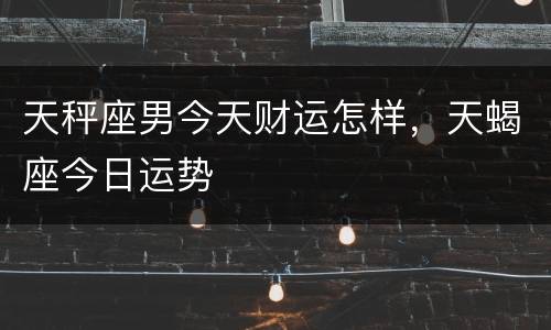 天秤座男今天财运怎样，天蝎座今日运势