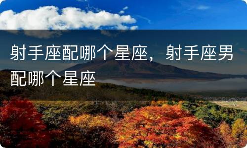 射手座配哪个星座，射手座男配哪个星座