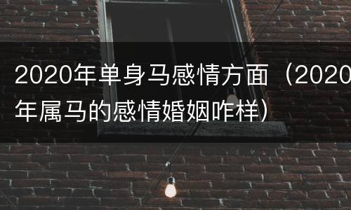2020年单身马感情方面（2020年属马的感情婚姻咋样）