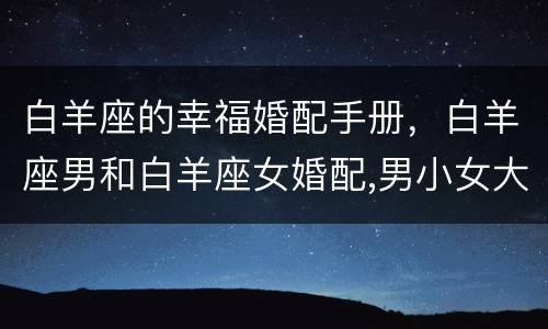 白羊座的幸福婚配手册，白羊座男和白羊座女婚配,男小女大